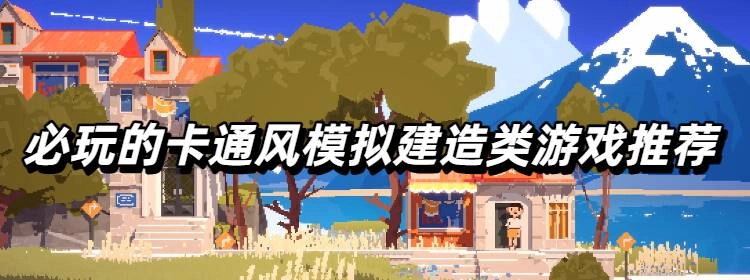 必玩的卡通风模拟建造类游戏推荐