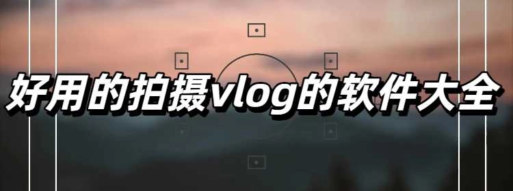 好用的拍摄vlog的软件大全