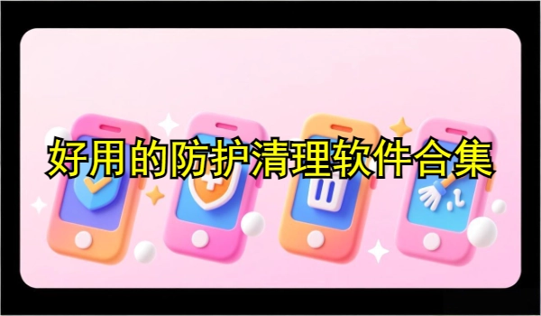 好用的防护清理软件合集
