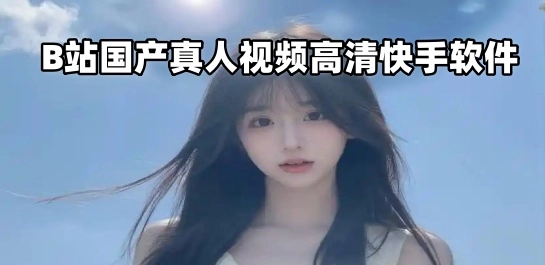 B站国产真人视频高清快手软件