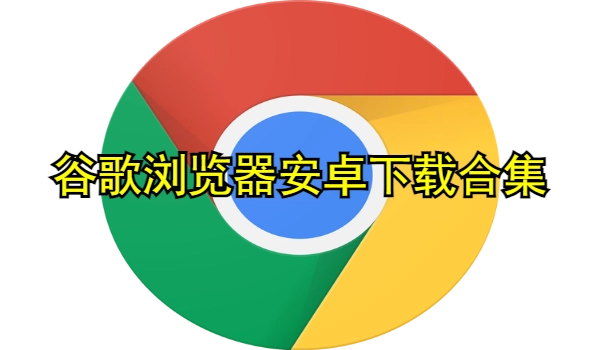 谷歌浏览器安卓下载合集