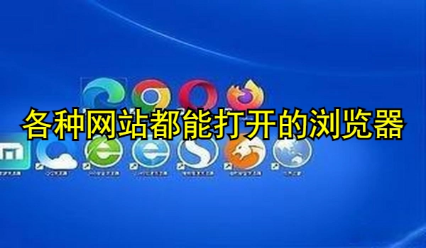 各种网站都能打开的浏览器大全