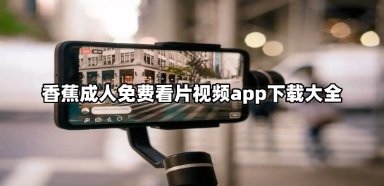 香蕉成人免费看片视频app下载大全