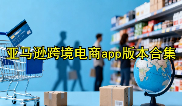 亚马逊跨境电商app版本合集