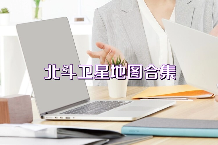 北斗卫星地图所有版本合集