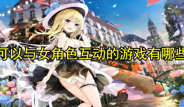 可以与女角色互动的游戏有哪些