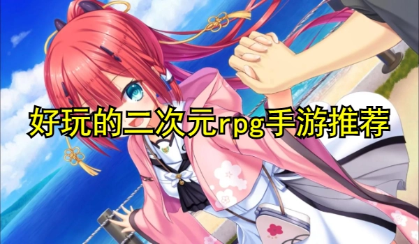 好玩的二次元rpg手游推荐