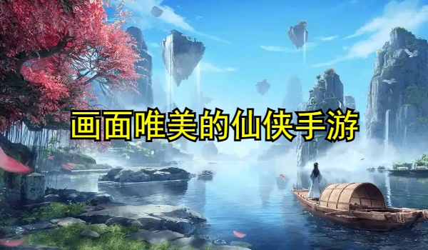 画面唯美的仙侠手游大全