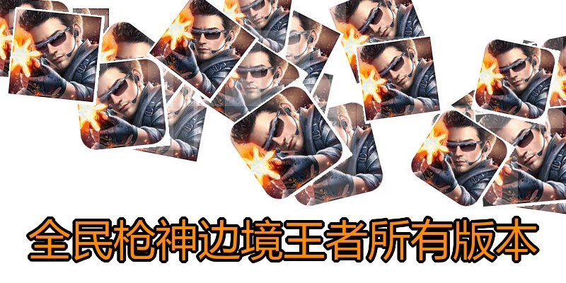 全民枪神边境王者所有版本