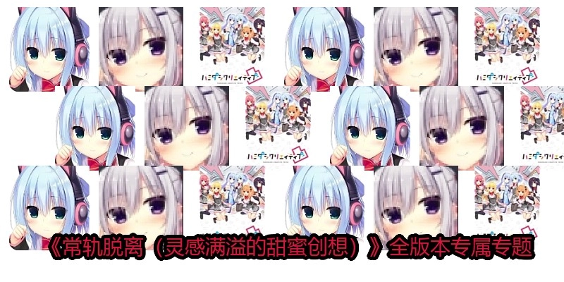 《常轨脱离（灵感满溢的甜蜜创想）》全版本专属专题