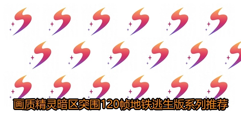 画质精灵暗区突围120帧地铁逃生版系列推荐