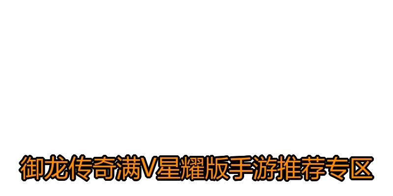 御龙传奇满V星耀版手游推荐专区