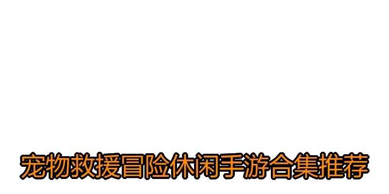 宠物救援冒险休闲手游合集推荐