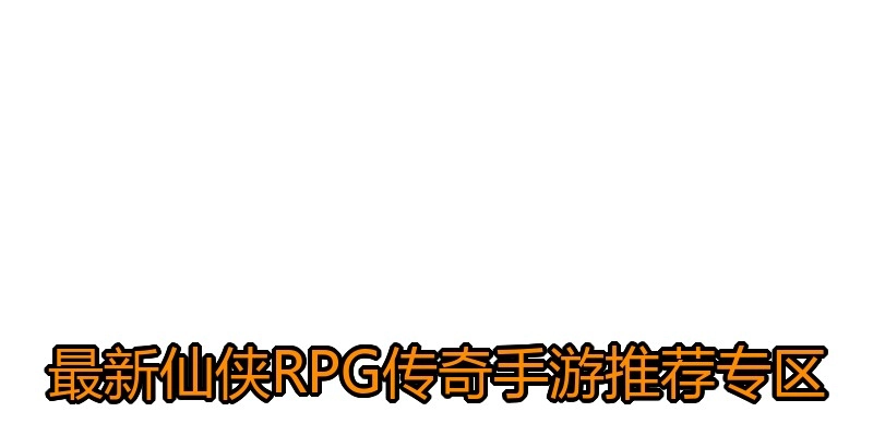 最新仙侠RPG传奇手游推荐专区