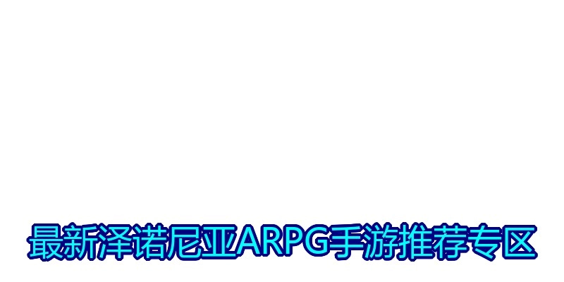 最新泽诺尼亚ARPG手游推荐专区