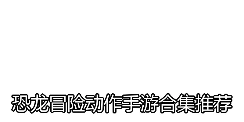 恐龙冒险动作手游合集推荐