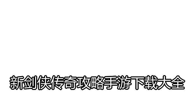 新剑侠传奇攻略手游下载大全