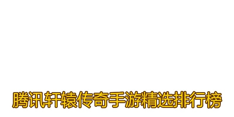 腾讯轩辕传奇手游精选排行榜