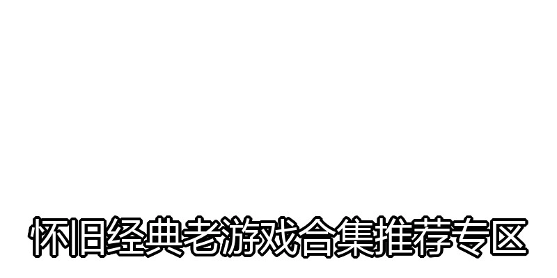 怀旧经典老游戏合集推荐专区