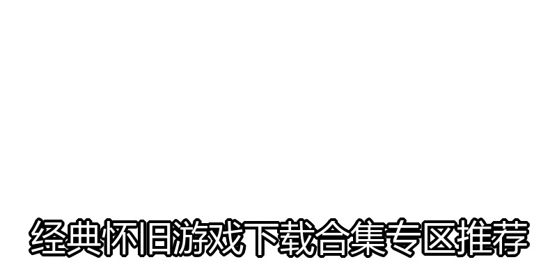 经典怀旧游戏下载合集专区推荐