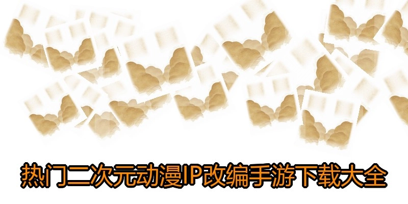 热门二次元动漫IP改编手游下载大全