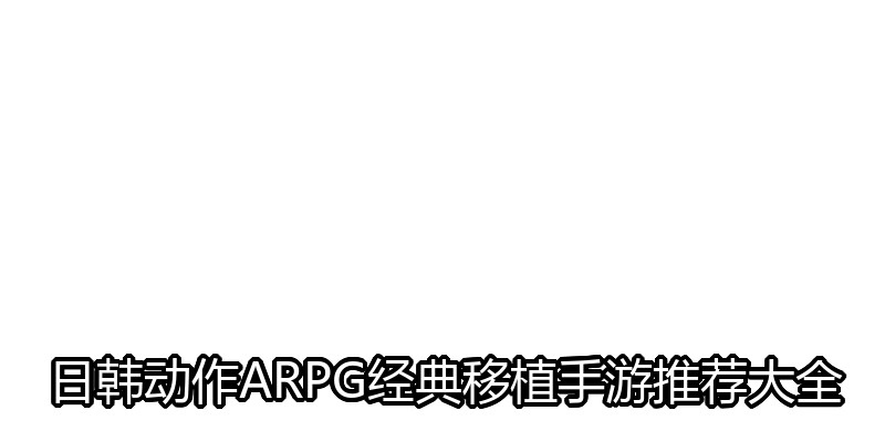 日韩动作ARPG经典移植手游推荐大全